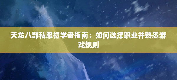 天龙八部公益私服初学者指南：如何选择职业并熟悉游戏规则