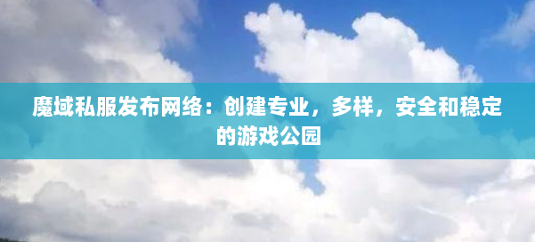 魔域私服发布网络:创建专业,多样,安全和稳定的游戏公园 第1张 魔域私服发布网络:创建专业,多样,安全和稳定的游戏公园 第1张