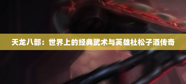 天龙八部：世界上的经典武术与英雄杜松子酒传奇