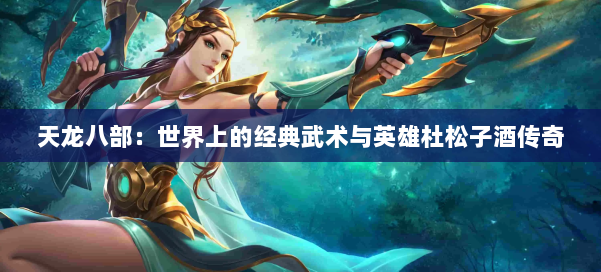 天龙八部：世界上的经典武术与英雄杜松子酒传奇