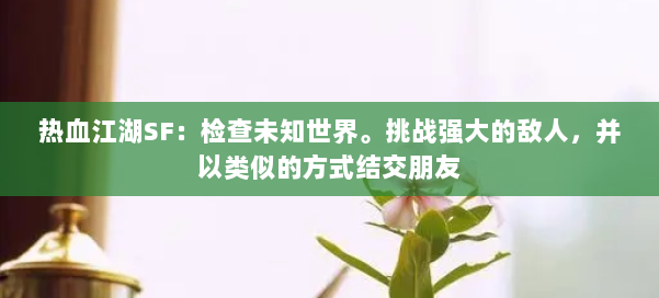 热血江湖SF:检查未知世界。挑战强大的敌人,并以类似的方式结交朋友 第3张 热血江湖SF:检查未知世界。挑战强大的敌人,并以类似的方式结交朋友 第3张