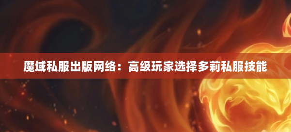 魔域私服出版网络:高级玩家选择多莉私服技能 第2张 魔域私服出版网络:高级玩家选择多莉私服技能 第2张