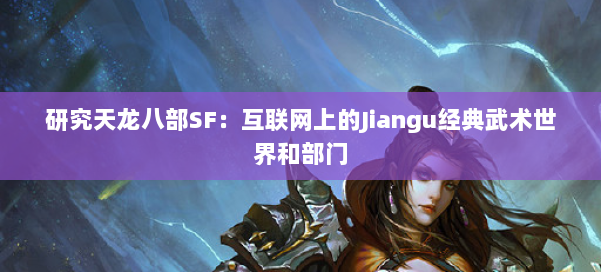 研究天龙八部SF：互联网上的Jiangu经典武术世界和部门 第1张