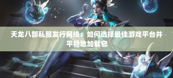 天龙八部公益私服发行网络：如何选择最佳游戏平台并平稳地加载它 第1张