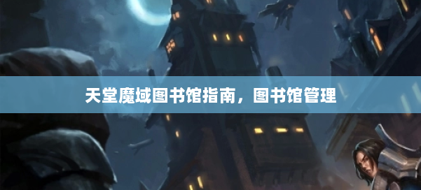 天堂魔域图书馆指南,图书馆管理 第2张 天堂魔域图书馆指南,图书馆管理 第2张