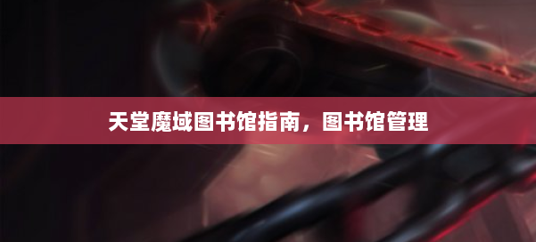 天堂魔域图书馆指南,图书馆管理 第1张 天堂魔域图书馆指南,图书馆管理 第1张