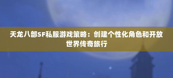 天龙八部SF私服游戏策略：创建个性化角色和开放世界传奇旅行