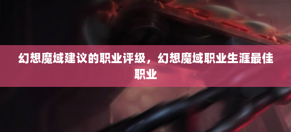 幻想魔域建议的职业评级,幻想魔域职业生涯最佳职业 第1张 幻想魔域建议的职业评级,幻想魔域职业生涯最佳职业 第1张