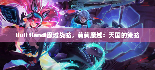 liuli tiandi魔域战略,莉莉魔域:天国的策略 第1张 liuli tiandi魔域战略,莉莉魔域:天国的策略 第1张