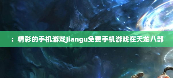 ：精彩的手机游戏Jiangu免费手机游戏在天龙八部 第2张
