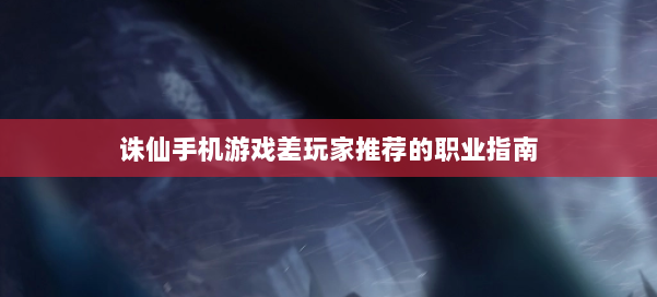 诛仙手机游戏差玩家推荐的职业指南 第2张