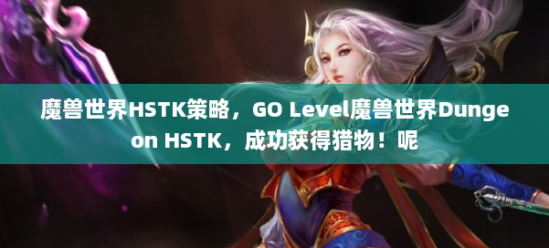 魔兽世界HSTK策略，GO Level魔兽世界Dungeon HSTK，成功获得猎物！呢 第1张