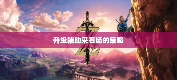 升级辅助采石场的策略 第3张