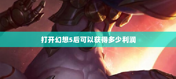 打开幻想5后可以获得多少利润 第1张