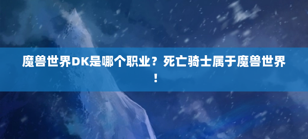 魔兽世界DK是哪个职业？死亡骑士属于魔兽世界！ 第1张