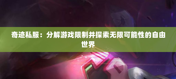 奇迹私服：分解游戏限制并探索无限可能性的自由世界 第1张