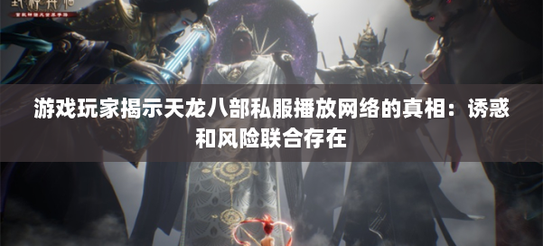 游戏玩家揭示天龙八部公益私服播放网络的真相:诱惑和风险联合存在 第1张 游戏玩家揭示天龙八部公益私服播放网络的真相:诱惑和风险联合存在 第1张