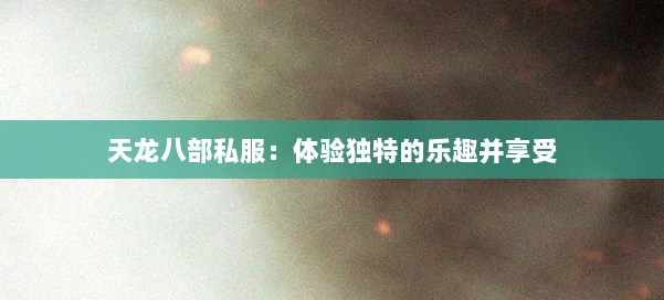 天龙八部公益私服：体验独特的乐趣并享受