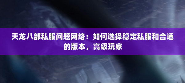 天龙八部公益私服问题网络:如何选择稳定私服和合适的版本,高级玩家 第1张 天龙八部公益私服问题网络:如何选择稳定私服和合适的版本,高级玩家 第1张