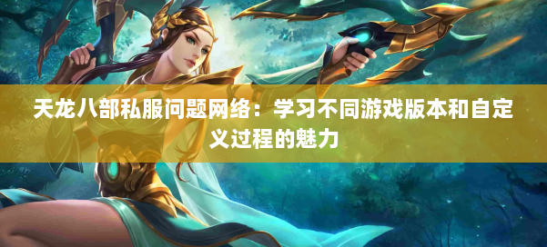 天龙八部公益私服问题网络：学习不同游戏版本和自定义过程的魅力