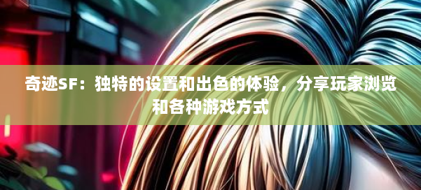 奇迹SF：独特的设置和出色的体验，分享玩家浏览和各种游戏方式 第1张