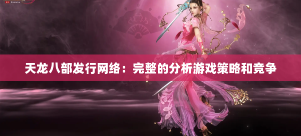 天龙八部发行网络：完整的分析游戏策略和竞争 第1张
