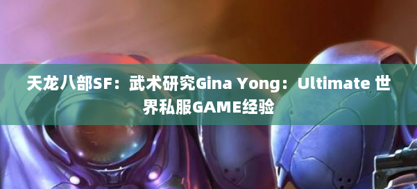 天龙八部SF：武术研究Gina Yong：Ultimate 世界私服GAME经验 第2张