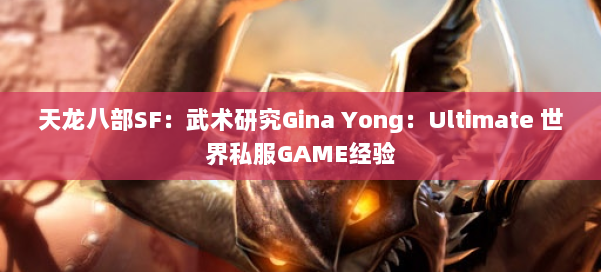天龙八部SF：武术研究Gina Yong：Ultimate 世界私服GAME经验 第1张