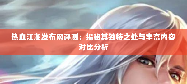 热血江湖发布网评测：揭秘其独特之处与丰富内容对比分析 第2张