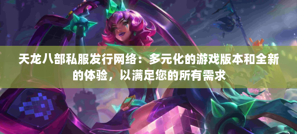 天龙八部公益私服发行网络：多元化的游戏版本和全新的体验，以满足您的所有需求 第2张