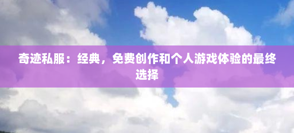 奇迹私服：经典，免费创作和个人游戏体验的最终选择 第2张