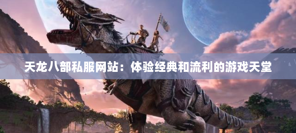 天龙八部公益私服网站：体验经典和流利的游戏天堂