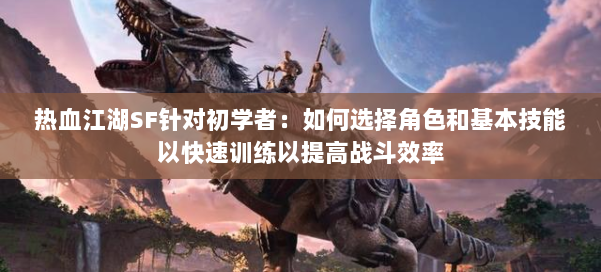热血江湖SF针对初学者：如何选择角色和基本技能以快速训练以提高战斗效率