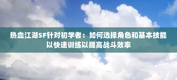 热血江湖SF针对初学者：如何选择角色和基本技能以快速训练以提高战斗效率