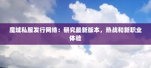 魔域私服发行网络：研究最新版本，热战和新职业体验