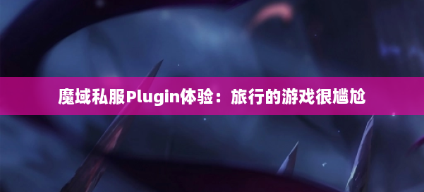 魔域私服Plugin体验:旅行的游戏很尴尬 第1张 魔域私服Plugin体验:旅行的游戏很尴尬 第1张