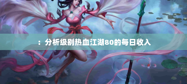 :分析级别热血江湖80的每日收入 第3张 :分析级别热血江湖80的每日收入 第3张