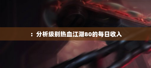 :分析级别热血江湖80的每日收入 第1张 :分析级别热血江湖80的每日收入 第1张