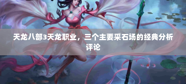 天龙八部3天龙职业，三个主要采石场的经典分析评论 第1张