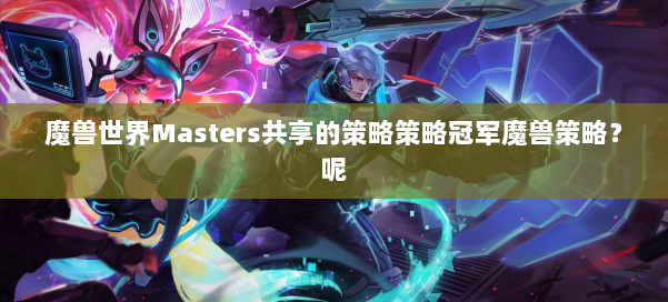 魔兽世界Masters共享的策略策略冠军魔兽策略？呢 第2张