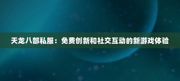 天龙八部公益私服：免费创新和社交互动的新游戏体验