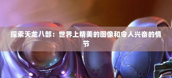 探索天龙八部：世界上精美的图像和令人兴奋的情节 第3张