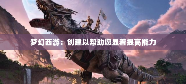 梦幻西游：创建以帮助您显着提高能力 第2张