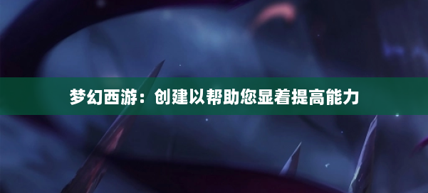 梦幻西游：创建以帮助您显着提高能力 第1张