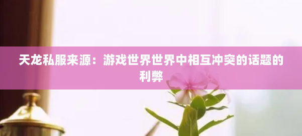 天龙私服来源:游戏世界世界中相互冲突的话题的利弊 第2张 天龙私服来源:游戏世界世界中相互冲突的话题的利弊 第2张