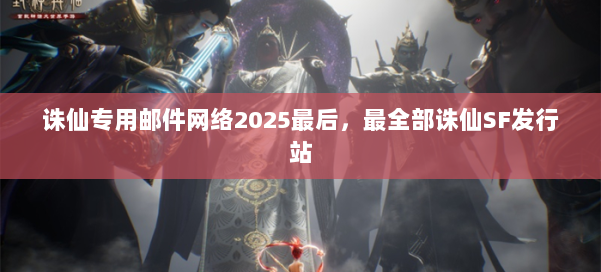 诛仙专用邮件网络2025最后,最全部诛仙SF发行站 第3张 诛仙专用邮件网络2025最后,最全部诛仙SF发行站 第3张