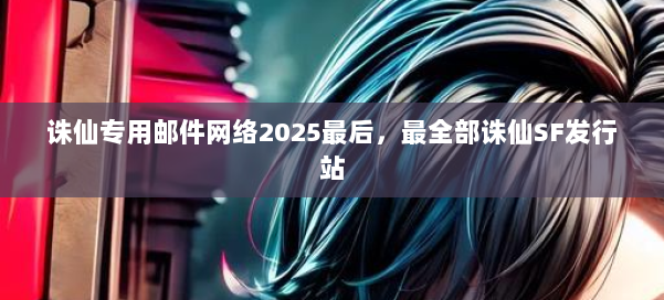 诛仙专用邮件网络2025最后,最全部诛仙SF发行站 第1张 诛仙专用邮件网络2025最后,最全部诛仙SF发行站 第1张