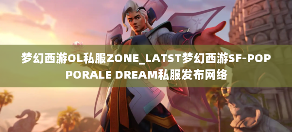 梦幻西游OL私服ZONE_LATST梦幻西游SF-POPPORALE DREAM私服发布网络 第1张 梦幻西游OL私服ZONE_LATST梦幻西游SF-POPPORALE DREAM私服发布网络 第1张