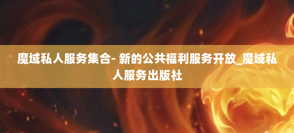 魔域私人服务集合- 新的公共福利服务开放_魔域私人服务出版社 第2张