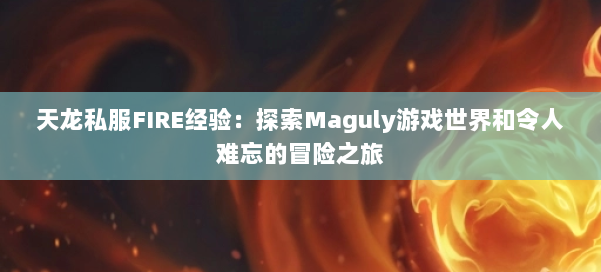 天龙私服FIRE经验：探索Maguly游戏世界和令人难忘的冒险之旅 第1张